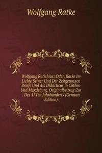 Wolfgang Ratichius: Oder, Ratke Im Lichte Seiner Und Der Zeitgenossen Briefe Und Als Didacticus in Cothen Und Magdeburg. Originalbeitrag Zur . Des 17Ten Jahrhunderts (German Edition)