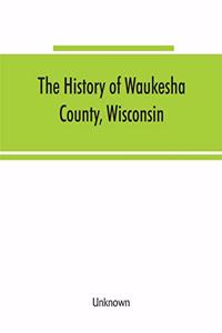 History of Waukesha County, Wisconsin. Containing an account of its settlement, growth, development and resources; an extensive and minute sketch of its cities, towns and villages--their improvements, industries, manufactories, churches, schools an