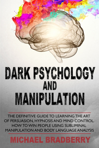 Dark Psychology and Manipulation: The Definitive Guide to Learning the Art of Persuasion, Hypnosis and Mind Control. How to Win People Using Subliminal Manipulation and Body Language