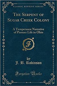 The Serpent of Sugar Creek Colony: A Temperance Narrative of Pioneer Life in Ohio (Classic Reprint)