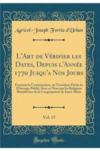 L'Art de Vï¿½rifier Les Dates, Depuis l'Annï¿½e 1770 Jusqu'a Nos Jours, Vol. 15: Formant La Continuation, Ou Troisiï¿½me Partie de l'Ouvrage Publiï¿½, Sous Ce Nom Par Les Religieux Bï¿½nï¿½dictins de la Congrï¿½gation de Saint-Maur (Classic Reprint