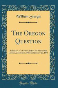 The Oregon Question: Substance of a Lecture Before the Mercantile Library Association, Delivered January 22, 1845 (Classic Reprint)