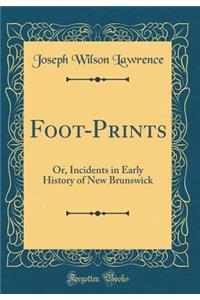 Foot-Prints: Or, Incidents in Early History of New Brunswick (Classic Reprint)