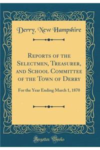 Reports of the Selectmen, Treasurer, and School Committee of the Town of Derry: For the Year Ending March 1, 1870 (Classic Reprint)