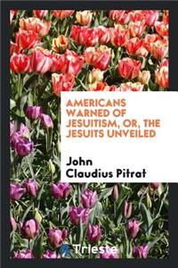 Americans Warned of Jesuitism: Or the Jesuits Unveiled
