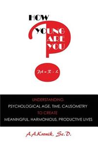 How Young Are You?: Understanding Psychological Age, Time, Causometry, to Create Meaningful, Harmonious, Productive Lives