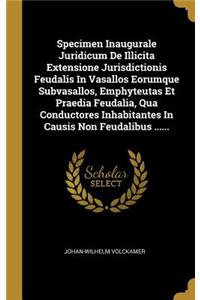 Specimen Inaugurale Juridicum De Illicita Extensione Jurisdictionis Feudalis In Vasallos Eorumque Subvasallos, Emphyteutas Et Praedia Feudalia, Qua Conductores Inhabitantes In Causis Non Feudalibus ......