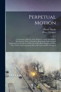 Perpetual Motion; Comprising a History of the Efforts to Attain Self-motive Mechanism, With a Classified, Illustrated, Collection and Explanation of the Devices Whereby it has Been Sought and why They Failed, and Comprising Also a Revision and Re-a