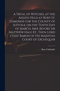 Tryal of Witches, at the Assizes Held at Bury St. Edmonds for the County of Suffolk, on the Tenth day of March, 1664, Before Sir Matthew Hale Kt., Then Lord Chief Baron of His Majesties Court of Exchequer