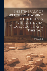 Itinerary of Greece, Containing 100 Routes in Attica, Boeotia, Phocis, Locris, and Thessaly