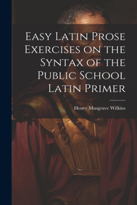 Easy Latin Prose Exercises on the Syntax of the Public School Latin Primer