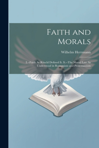 Faith and Morals: I.--Faith As Ritschl Defined It. Ii.--The Moral Law As Understood in Romanism and Protestantism