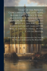 Trials of the Persons Concerned in the Late Riots, Before Chief Justice Tindal, and Justices Bosanquet and Taunton, Which Commenced Monday, January 2, and Ended Saturday, January 14, 1832, at the Guildhall, in the City of Bristol