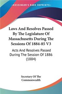 Laws And Resolves Passed By The Legislature Of Massachusetts During The Sessions Of 1884-85 V3