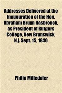 Addresses Delivered at the Inauguration of the Hon. Abraham Bruyn Hasbrouck, as President of Rutgers College, New Brunswick, N.J. Sept. 15, 1840