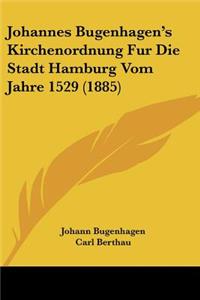 Johannes Bugenhagen's Kirchenordnung Fur Die Stadt Hamburg Vom Jahre 1529 (1885)