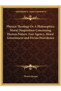 Physico Theology or a Philosophico Moral Disquisition Concerning Human Nature, Free Agency, Moral Government and Divine Providence