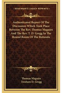 Authenticated Report of the Discussion Which Took Place Between the REV. Thomas Maguire and the REV. T. D. Gregg in the Round Room of the Rotunda