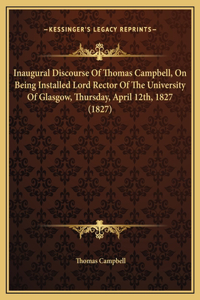 Inaugural Discourse Of Thomas Campbell, On Being Installed Lord Rector Of The University Of Glasgow, Thursday, April 12th, 1827 (1827)