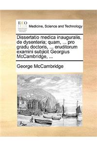 Dissertatio Medica Inauguralis, de Dysenteria; Quam, ... Pro Gradu Doctoris, ... Eruditorum Examini Subjicit Georgius McCambridge, ...