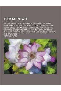 Gesta Pilati; Or, the Reports, Letters and Acts of Pontius Pilate, Procurator of Judea, with an Account of His Life and Death: Being a Translation and