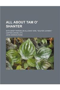 All about Tam O' Shanter; With Brief Papers on Alloway Kirk, Souter Johnny, Captain Grose, Etc