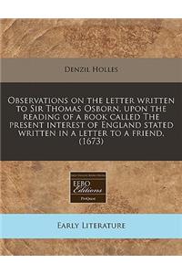 Observations on the Letter Written to Sir Thomas Osborn, Upon the Reading of a Book Called the Present Interest of England Stated Written in a Letter to a Friend. (1673)