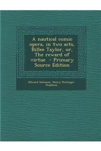 Nautical Comic Opera, in Two Acts, Billee Taylor, Or, the Reward of Virtue