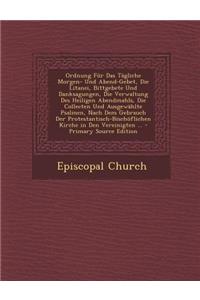 Ordnung Fur Das Tagliche Morgen- Und Abend-Gebet, Die Litanei, Bittgebete Und Danksagungen, Die Verwaltung Des Heiligen Abendmahls, Die Collecten Und Ausgewahlte Psalmen, Nach Dem Gebrauch Der Protestantisch-Bischoflichen Kirche in Den Vereinigten