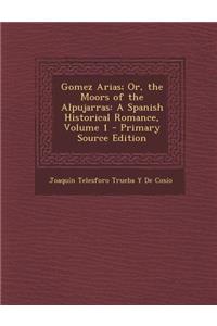 Gomez Arias; Or, the Moors of the Alpujarras: A Spanish Historical Romance, Volume 1 - Primary Source Edition