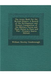 The Army Book for the British Empire: A Record of the Development and Present Composition of the Military Forces and Their Duties in Peace and War - P