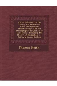 An Introduction to the Theory and Practice of Plain and Spherical Trigonometry: And the Stereographic Projection of the Sphere: Including the Theory o