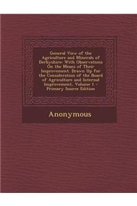 General View of the Agriculture and Minerals of Derbyshire: With Observations on the Means of Their Improvement. Drawn Up for the Consideration of the