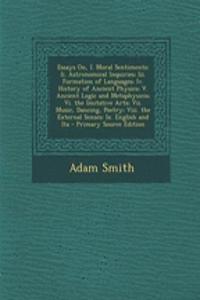 Essays On, I. Moral Sentiments: II. Astronomical Inquiries; III. Formation of Languages; IV. History of Ancient Physics; V. Ancient Logic and Metaphysicis; VI. the Imitative Arts; VII. Music, Dancing, Poetry; VIII. the External Senses; IX. English 