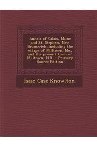 Annals of Calais, Maine and St. Stephen, New Brunswick; Including the Village of Milltown, Me., and the Present Town of Milltown, N.B