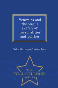 Venizelos and the War; A Sketch of Personalities and Politics - War College Series