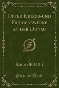 Opfer Kriegs-Und Friedenswerke an Der Donau (Classic Reprint)