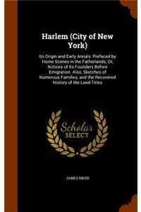 Harlem (City of New York): Its Origin and Early Annals: Prefaced by Home Scenes in the Fatherlands; Or, Notices of Its Founders Before Emigration. Also, Sketches of Numerous F