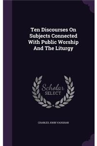 Ten Discourses On Subjects Connected With Public Worship And The Liturgy