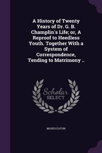 History of Twenty Years of Dr. G. B. Champlin's Life; or, A Reproof to Heedless Youth. Together With a System of Correspondence, Tending to Matrimony ..