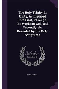 The Holy Trinity in Unity, As Inquired Into First, Through the Works of God, and Secondly, As Revealed by the Holy Scriptures