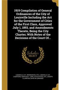 1919 Compilation of General Ordinances of the City of Louisville Including the Act for the Government of Cities of the First Class, Approved July 1, 1893, and Amendments Thereto, Being the City Charter; With Notes of the Decisions of the Court Of..