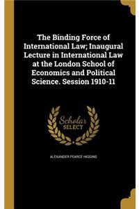 The Binding Force of International Law; Inaugural Lecture in International Law at the London School of Economics and Political Science. Session 1910-11