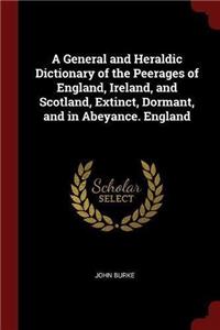 A General and Heraldic Dictionary of the Peerages of England, Ireland, and Scotland, Extinct, Dormant, and in Abeyance. England