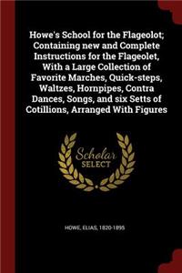 Howe's School for the Flageolot; Containing new and Complete Instructions for the Flageolet, With a Large Collection of Favorite Marches, Quick-steps, Waltzes, Hornpipes, Contra Dances, Songs, and six Setts of Cotillions, Arranged With Figures