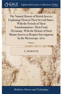 The Natural History of British Insects; Explaining Them in Their Several States, with the Periods of Their Transformations, Their Food, Oeconomy, with the History of Such Minute Insects as Require Investigation by the Microscope. of 10; Volume 1