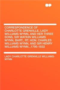 Correspondence of Charlotte Grenville, Lady Williams Wynn, and Her Three Sons, Sir Watkin Williams Wynn, Bart., Rt. Hon. Charles Williams Wynn, and Sir Henry Williams Wynn...1795-1832