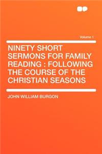 Ninety Short Sermons for Family Reading: Following the Course of the Christian Seasons Volume 1