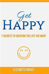 Get Happy! 7 Secrets to Creating the Life You Want