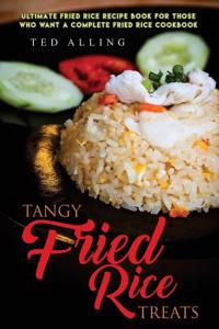 Tangy Fried Rice Treats: Ultimate Fried Rice Recipe Book for Those Who Want a Complete Fried Rice Cookbook